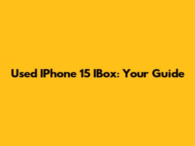 Used IPhone 15 IBox: Your Guide