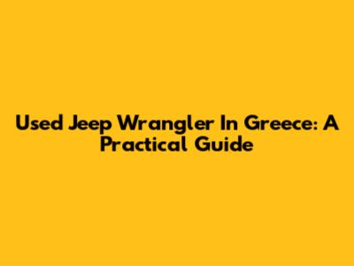 Used Jeep Wrangler In Greece: A Practical Guide