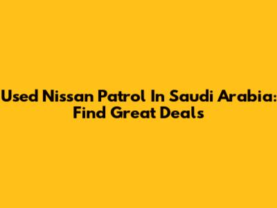 Used Nissan Patrol In Saudi Arabia: Find Great Deals