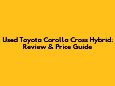 Used Toyota Corolla Cross Hybrid: Review & Price Guide
