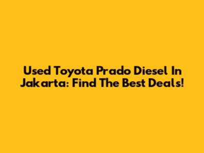 Used Toyota Prado Diesel In Jakarta: Find The Best Deals!