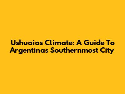 Ushuaia's Climate: A Guide To Argentina's Southernmost City