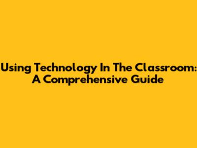 Using Technology In The Classroom: A Comprehensive Guide