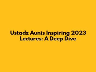 Ustadz Auni's Inspiring 2023 Lectures: A Deep Dive