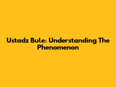 Ustadz Bule: Understanding The Phenomenon