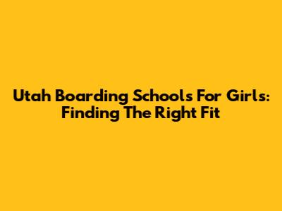 Utah Boarding Schools For Girls: Finding The Right Fit
