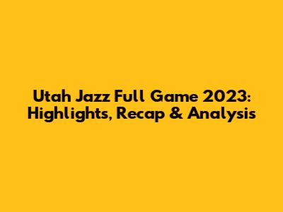 Utah Jazz Full Game 2023: Highlights, Recap & Analysis