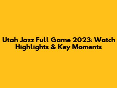 Utah Jazz Full Game 2023: Watch Highlights & Key Moments