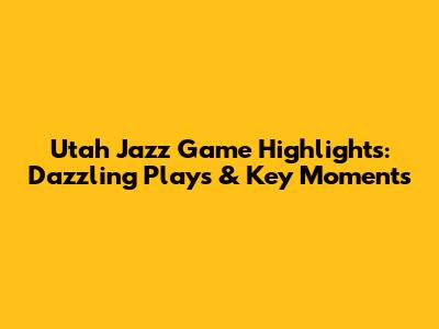 Utah Jazz Game Highlights: Dazzling Plays & Key Moments