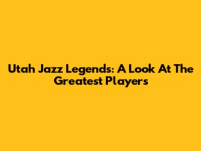 Utah Jazz Legends: A Look At The Greatest Players