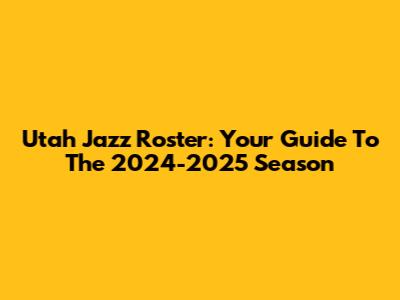 Utah Jazz Roster: Your Guide To The 2024-2025 Season