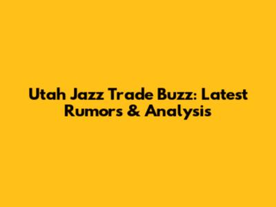 Utah Jazz Trade Buzz: Latest Rumors & Analysis