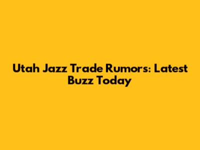 Utah Jazz Trade Rumors: Latest Buzz Today