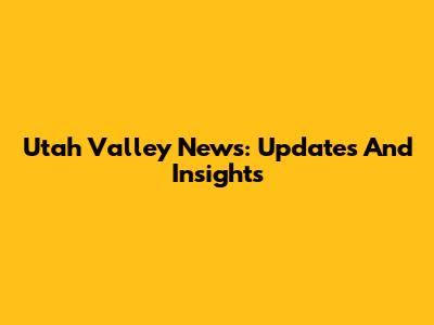 Utah Valley News: Updates And Insights