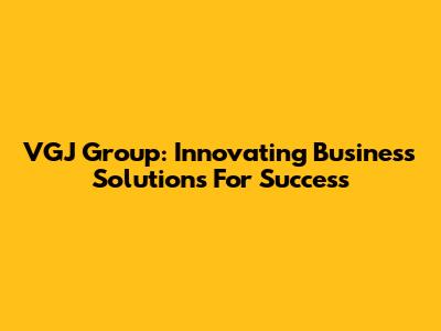 VGJ Group: Innovating Business Solutions For Success