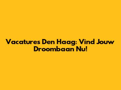 Vacatures Den Haag: Vind Jouw Droombaan Nu!