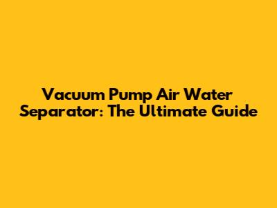 Vacuum Pump Air Water Separator: The Ultimate Guide