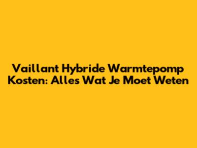 Vaillant Hybride Warmtepomp Kosten: Alles Wat Je Moet Weten