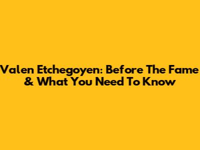 Valen Etchegoyen: Before The Fame & What You Need To Know