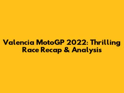 Valencia MotoGP 2022: Thrilling Race Recap & Analysis