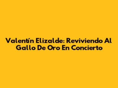 Valentín Elizalde: Reviviendo Al Gallo De Oro En Concierto