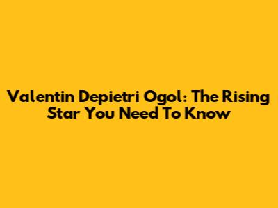 Valentin Depietri Ogol: The Rising Star You Need To Know