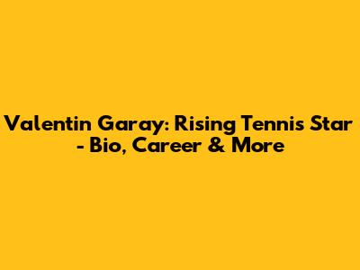 Valentin Garay: Rising Tennis Star - Bio, Career & More