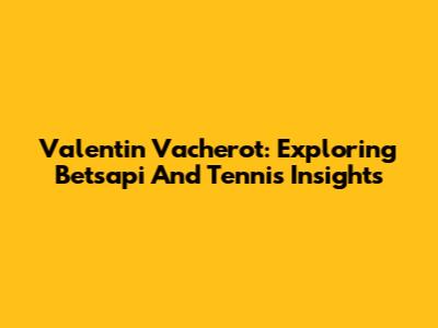 Valentin Vacherot: Exploring Betsapi And Tennis Insights