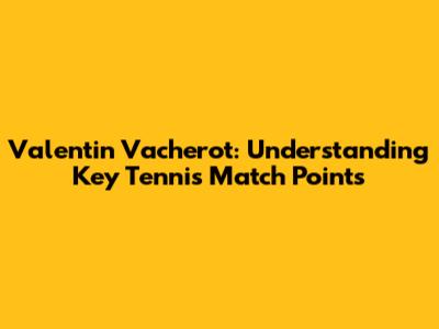 Valentin Vacherot: Understanding Key Tennis Match Points