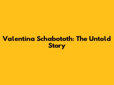 Valentina Schabototh: The Untold Story