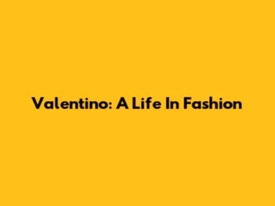 Valentino: A Life In Fashion