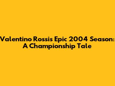 Valentino Rossi's Epic 2004 Season: A Championship Tale