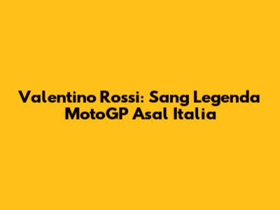 Valentino Rossi: Sang Legenda MotoGP Asal Italia