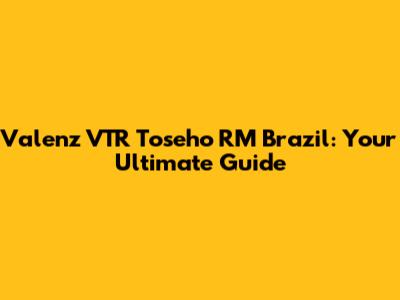 Valenz VTR Toseho RM Brazil: Your Ultimate Guide