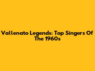 Vallenato Legends: Top Singers Of The 1960s