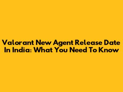 Valorant New Agent Release Date In India: What You Need To Know