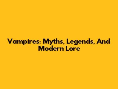 Vampires: Myths, Legends, And Modern Lore