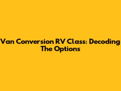 Van Conversion RV Class: Decoding The Options