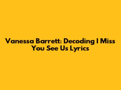 Vanessa Barrett: Decoding 'I Miss You See Us' Lyrics