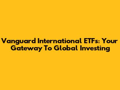 Vanguard International ETFs: Your Gateway To Global Investing