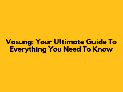 Vasung: Your Ultimate Guide To Everything You Need To Know