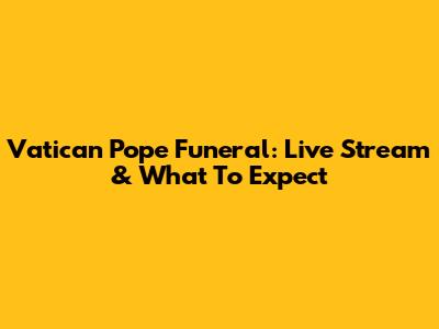 Vatican Pope Funeral: Live Stream & What To Expect