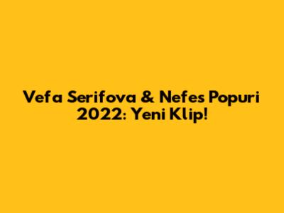 Vefa Serifova & Nefes Popuri 2022: Yeni Klip!
