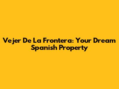 Vejer De La Frontera: Your Dream Spanish Property