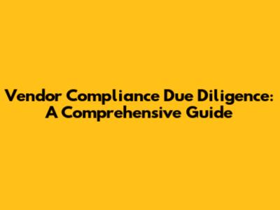 Vendor Compliance Due Diligence: A Comprehensive Guide