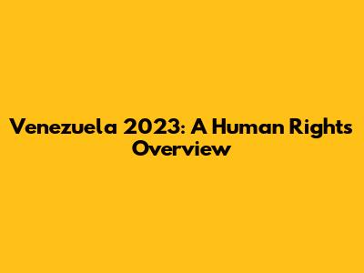 Venezuela 2023: A Human Rights Overview