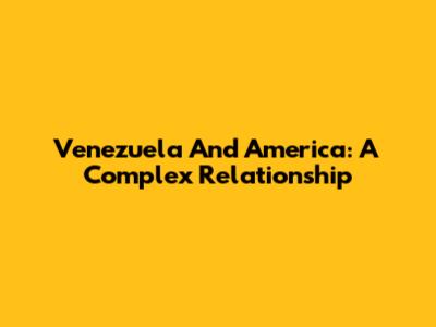 Venezuela And America: A Complex Relationship