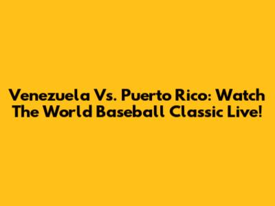 Venezuela Vs. Puerto Rico: Watch The World Baseball Classic Live!