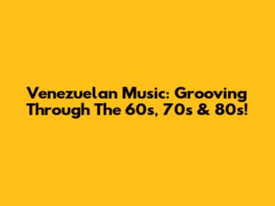 Venezuelan Music: Grooving Through The 60s, 70s & 80s!