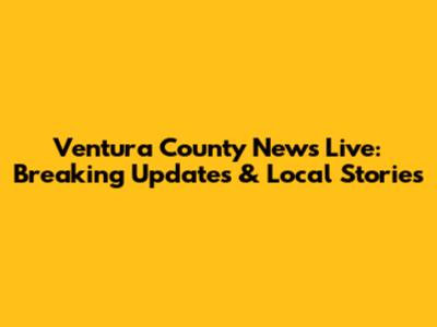 Ventura County News Live: Breaking Updates & Local Stories